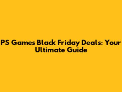 PS Games Black Friday Deals: Your Ultimate Guide
