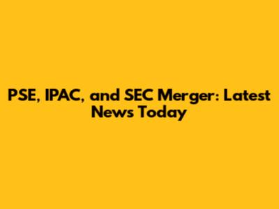 PSE, IPAC, and SEC Merger: Latest News Today