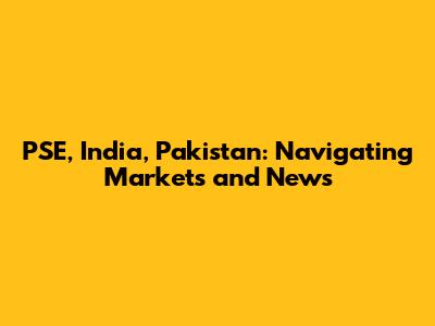 PSE, India, Pakistan: Navigating Markets and News