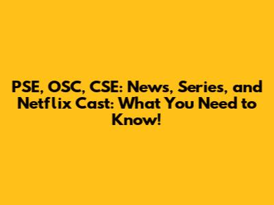 PSE, OSC, CSE: News, Series, and Netflix Cast: What You Need to Know!