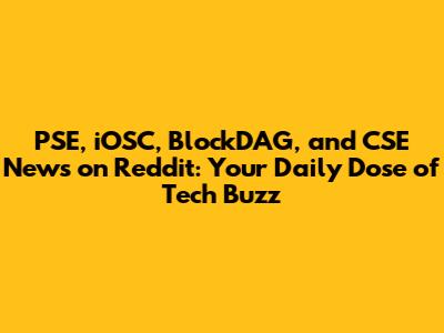 PSE, iOSC, BlockDAG, and CSE News on Reddit: Your Daily Dose of Tech Buzz