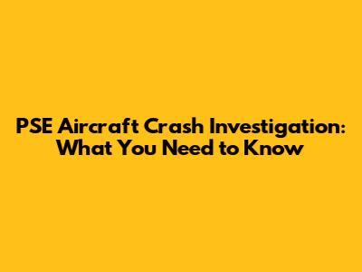 PSE Aircraft Crash Investigation: What You Need to Know