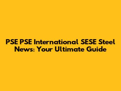 PSE PSE International SESE Steel News: Your Ultimate Guide
