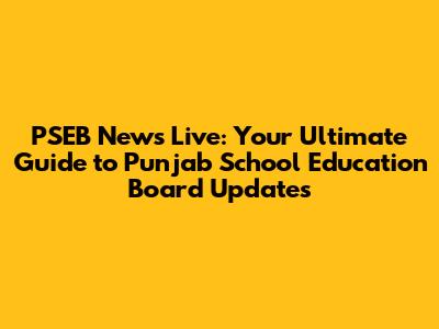 PSEB News Live: Your Ultimate Guide to Punjab School Education Board Updates