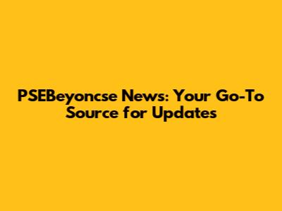 PSEBeyoncse News: Your Go-To Source for Updates