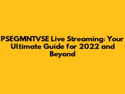PSEGMNTVSE Live Streaming: Your Ultimate Guide for 2022 and Beyond