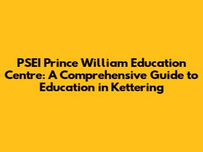 PSEI Prince William Education Centre: A Comprehensive Guide to Education in Kettering
