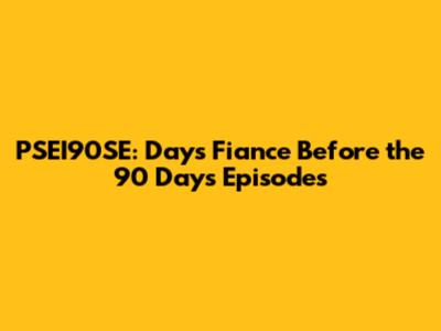 PSEI90SE: Days Fiance Before the 90 Days Episodes