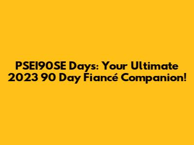 PSEI90SE Days: Your Ultimate 2023 '90 Day Fiancé' Companion!