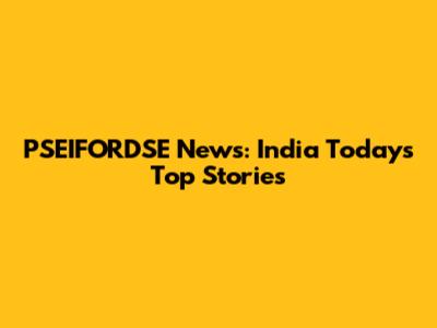 PSEIFORDSE News: India Today's Top Stories