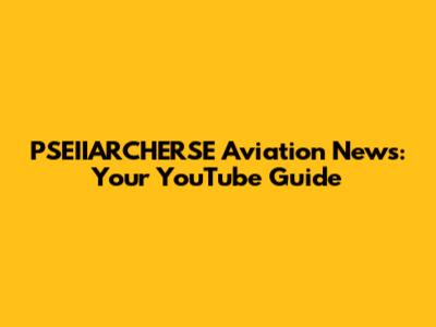 PSEIIARCHERSE Aviation News: Your YouTube Guide