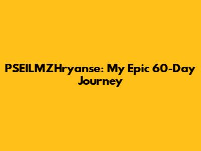 PSEILMZHryanse: My Epic 60-Day Journey