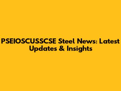 PSEIOSCUSSCSE Steel News: Latest Updates & Insights