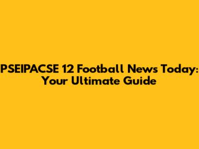 PSEIPACSE 12 Football News Today: Your Ultimate Guide