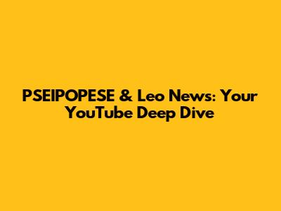 PSEIPOPESE & Leo News: Your YouTube Deep Dive