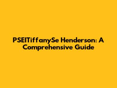 PSEITiffanySe Henderson: A Comprehensive Guide