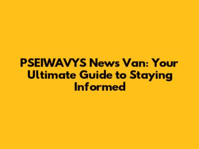 PSEIWAVYS News Van: Your Ultimate Guide to Staying Informed