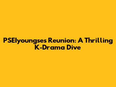 PSEIyoungse's Reunion: A Thrilling K-Drama Dive