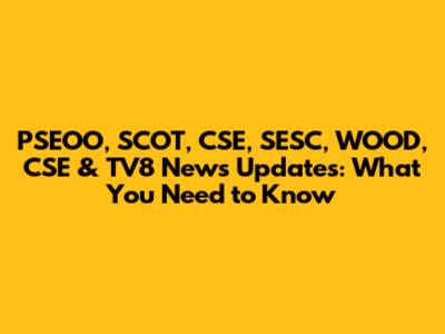 PSEOO, SCOT, CSE, SESC, WOOD, CSE & TV8 News Updates: What You Need to Know
