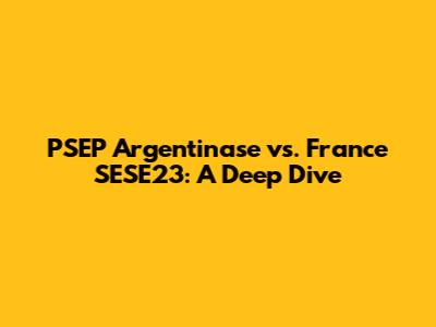 PSEP Argentinase vs. France SESE23: A Deep Dive