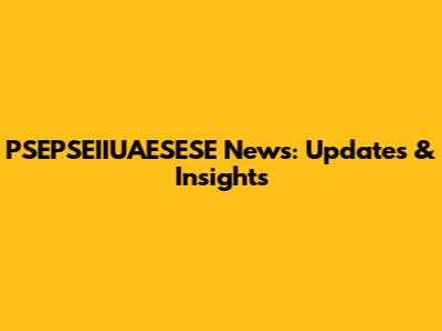 PSEPSEIIUAESESE News: Updates & Insights