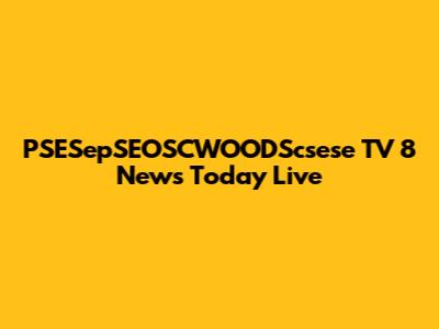 PSESepSEOSCWOODScsese TV 8 News Today Live