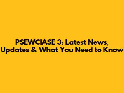 PSEWCIASE 3: Latest News, Updates & What You Need to Know