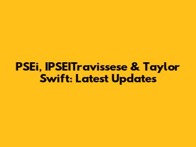 PSEi, IPSEITravissese & Taylor Swift: Latest Updates