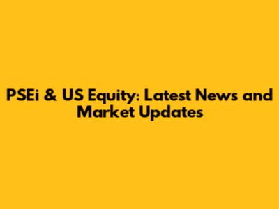 PSEi & US Equity: Latest News and Market Updates