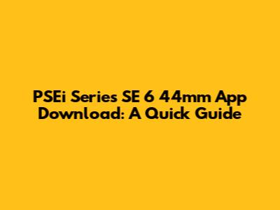 PSEi Series SE 6 44mm App Download: A Quick Guide