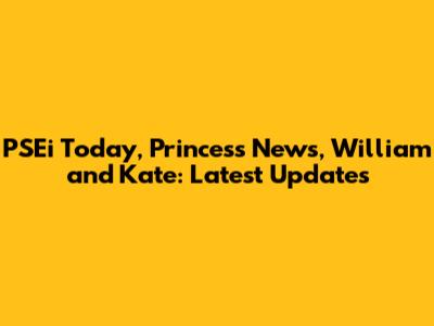 PSEi Today, Princess News, William and Kate: Latest Updates
