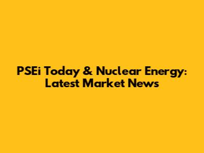 PSEi Today & Nuclear Energy: Latest Market News