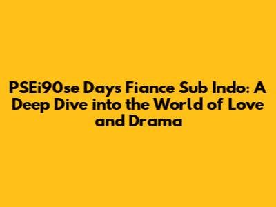 PSEi90se Days Fiance Sub Indo: A Deep Dive into the World of Love and Drama