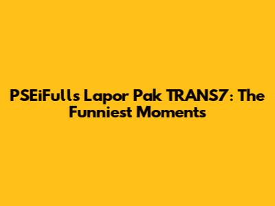 PSEiFulls Lapor Pak TRANS7: The Funniest Moments