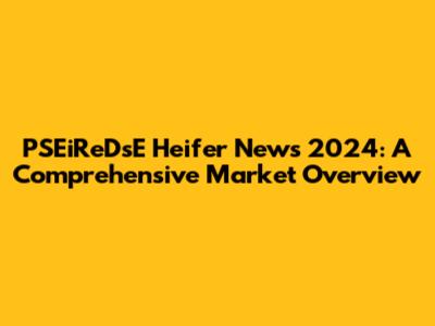 PSEiReDsE Heifer News 2024: A Comprehensive Market Overview