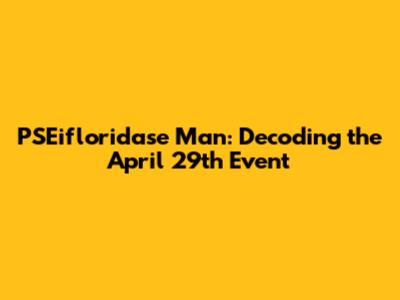 PSEifloridase Man: Decoding the April 29th Event