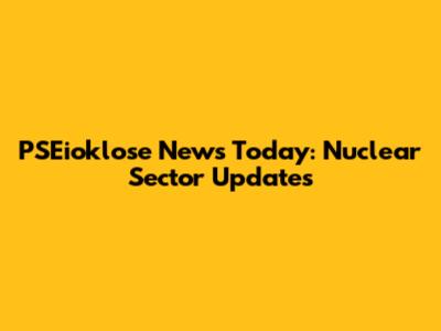 PSEioklose News Today: Nuclear Sector Updates