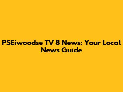 PSEiwoodse TV 8 News: Your Local News Guide