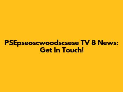 PSEpseoscwoodscsese TV 8 News: Get In Touch!