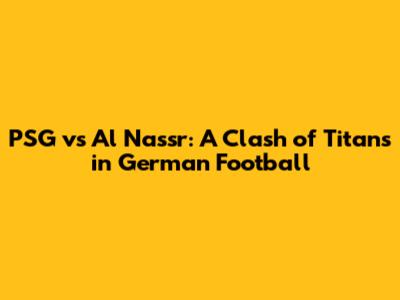 PSG vs Al Nassr: A Clash of Titans in German Football