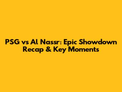 PSG vs Al Nassr: Epic Showdown Recap & Key Moments
