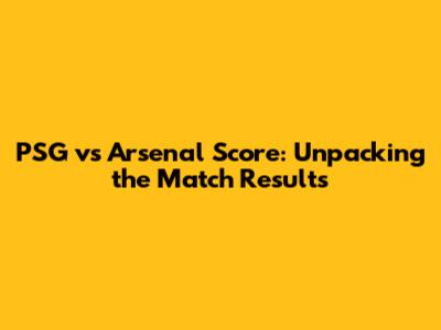 PSG vs Arsenal Score: Unpacking the Match Results