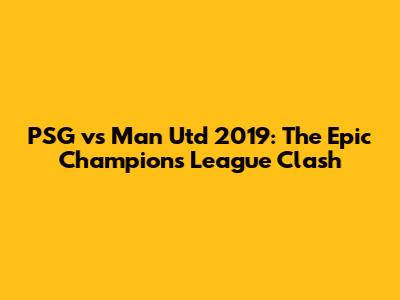 PSG vs Man Utd 2019: The Epic Champions League Clash