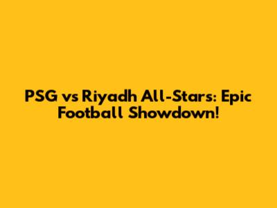 PSG vs Riyadh All-Stars: Epic Football Showdown!