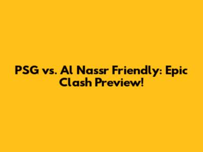 PSG vs. Al Nassr Friendly: Epic Clash Preview!