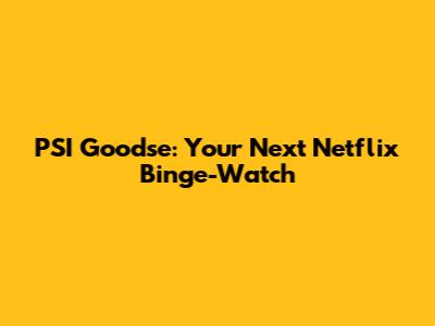 PSI Goodse: Your Next Netflix Binge-Watch