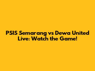 PSIS Semarang vs Dewa United Live: Watch the Game!