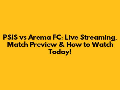 PSIS vs Arema FC: Live Streaming, Match Preview & How to Watch Today!