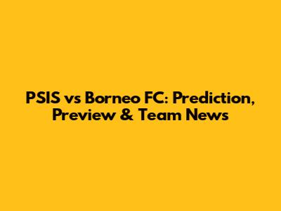 PSIS vs Borneo FC: Prediction, Preview & Team News