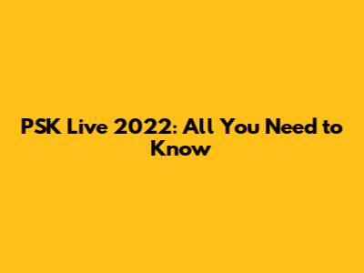 PSK Live 2022: All You Need to Know